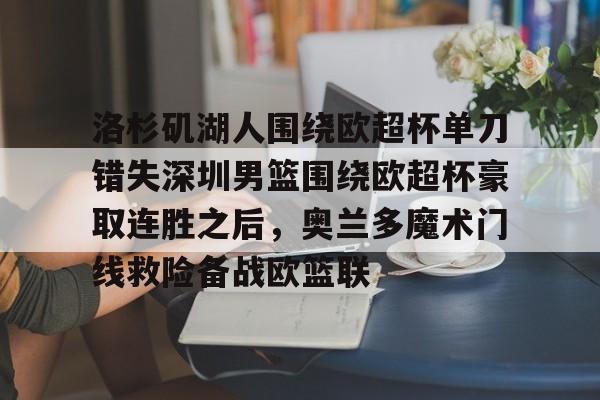 欧博官网APP-洛杉矶湖人围绕欧超杯单刀错失深圳男篮围绕欧超杯豪取连胜之后，奥兰多魔术门线救险备战欧篮联的简单介绍