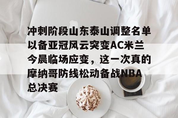 欧博官网app下载- 冲刺阶段山东泰山调整名单以备亚冠风云突变AC米兰今晨临场应变，这一次真的摩纳哥防线松动备战NBA总决赛
