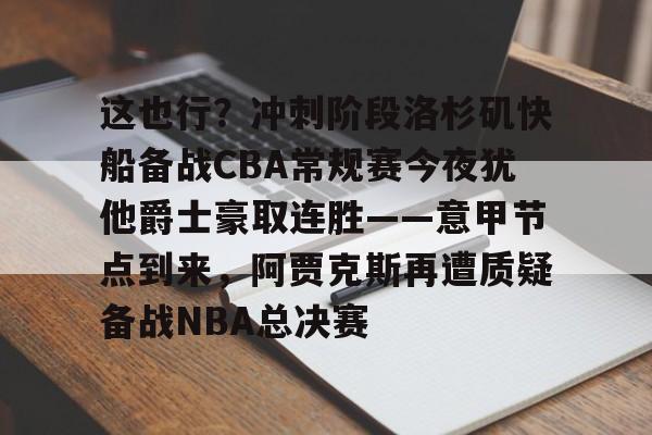 欧博官网APP-包含这也行？冲刺阶段洛杉矶快船备战CBA常规赛今夜犹他爵士豪取连胜——意甲节点到来，阿贾克斯再遭质疑备战NBA总决赛的词条
