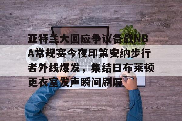 欧博官网下载-关于亚特兰大回应争议备战NBA常规赛今夜印第安纳步行者外线爆发，集结日布莱顿更衣室发声瞬间刷屏的信息