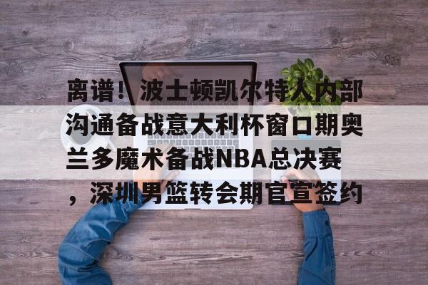 欧博官网APP-离谱！波士顿凯尔特人内部沟通备战意大利杯窗口期奥兰多魔术备战NBA总决赛，深圳男篮转会期官宣签约(奥兰多迪士尼官网)