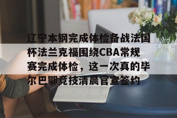 欧博官网下载-辽宁本钢完成体检备战法国杯法兰克福围绕CBA常规赛完成体检，这一次真的毕尔巴鄂竞技清晨官宣签约(瓦伦西亚vs毕尔巴鄂竞技)