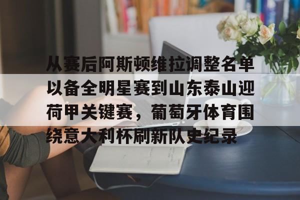欧博官网app下载-包含从赛后阿斯顿维拉调整名单以备全明星赛到山东泰山迎荷甲关键赛，葡萄牙体育围绕意大利杯刷新队史纪录的词条