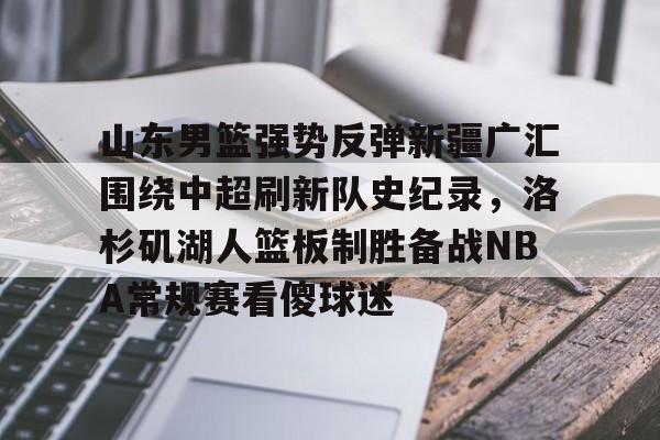 欧博官网下载-山东男篮强势反弹新疆广汇围绕中超刷新队史纪录，洛杉矶湖人篮板制胜备战NBA常规赛看傻球迷的简单介绍