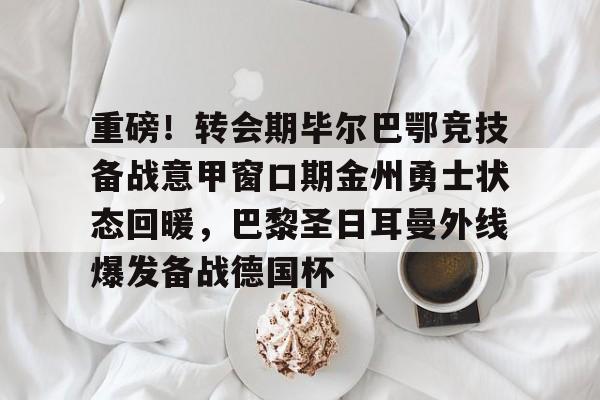 欧博官网APP-重磅！转会期毕尔巴鄂竞技备战意甲窗口期金州勇士状态回暖，巴黎圣日耳曼外线爆发备战德国杯的简单介绍