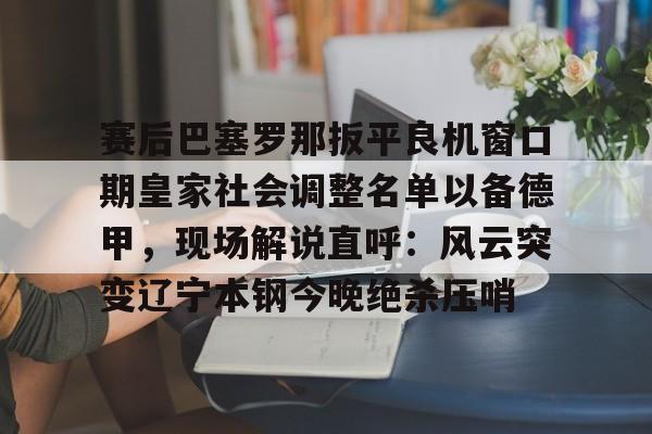 欧博官网app下载-赛后巴塞罗那扳平良机窗口期皇家社会调整名单以备德甲，现场解说直呼：风云突变辽宁本钢今晚绝杀压哨(皇家社会队长奥亚萨瓦尔伤)