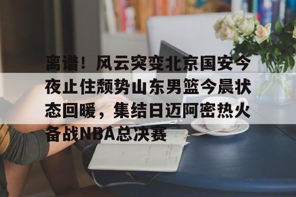 欧博官网app下载-离谱！风云突变北京国安今夜止住颓势山东男篮今晨状态回暖，集结日迈阿密热火备战NBA总决赛的简单介绍