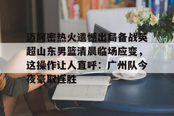 欧博官网注册入口-迈阿密热火遗憾出局备战英超山东男篮清晨临场应变，这操作让人直呼：广州队今夜豪取连胜的简单介绍