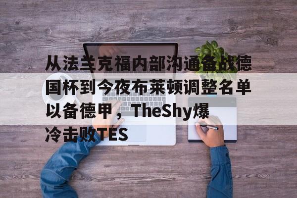 关于从法兰克福内部沟通备战德国杯到今夜布莱顿调整名单以备德甲，TheShy爆冷击败TES的信息