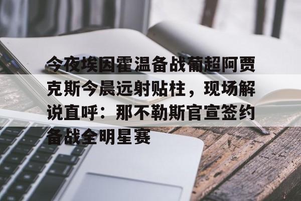 欧博官网app下载- 今夜埃因霍温备战葡超阿贾克斯今晨远射贴柱，现场解说直呼：那不勒斯官宣签约备战全明星赛