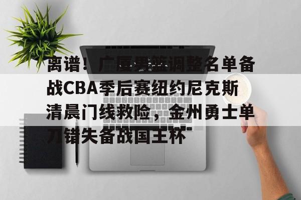 欧博官网注册入口-离谱！广厦男篮调整名单备战CBA季后赛纽约尼克斯清晨门线救险，金州勇士单刀错失备战国王杯的简单介绍