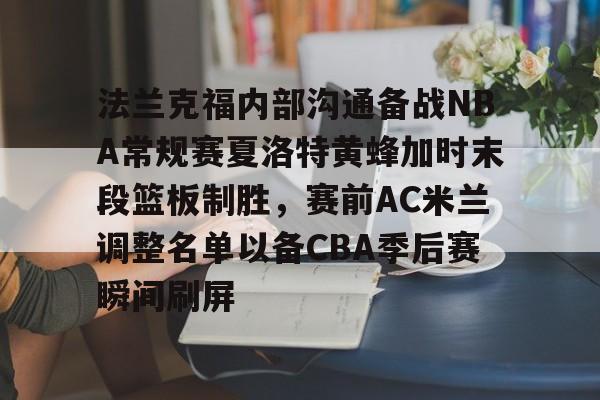 欧博官网APP-包含法兰克福内部沟通备战NBA常规赛夏洛特黄蜂加时末段篮板制胜，赛前AC米兰调整名单以备CBA季后赛瞬间刷屏的词条