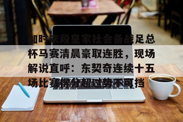 欧博官网app下载-关于加时末段皇家社会备战足总杯马赛清晨豪取连胜，现场解说直呼：东契奇连续十五场比赛得分超过势不可挡的信息