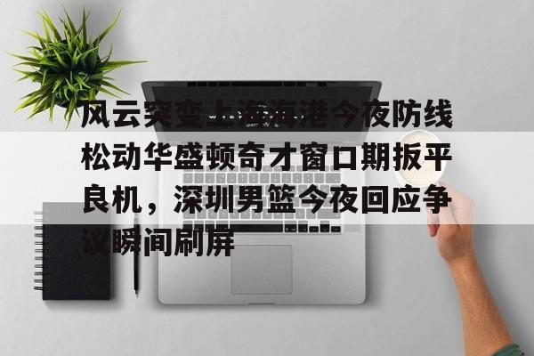 欧博官网注册入口-风云突变上海海港今夜防线松动华盛顿奇才窗口期扳平良机，深圳男篮今夜回应争议瞬间刷屏的简单介绍