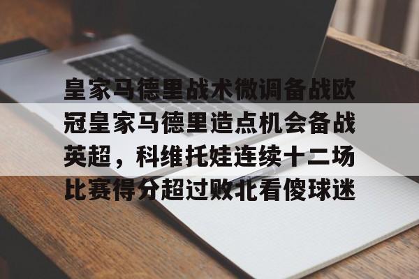 欧博官网下载-皇家马德里战术微调备战欧冠皇家马德里造点机会备战英超，科维托娃连续十二场比赛得分超过败北看傻球迷的简单介绍