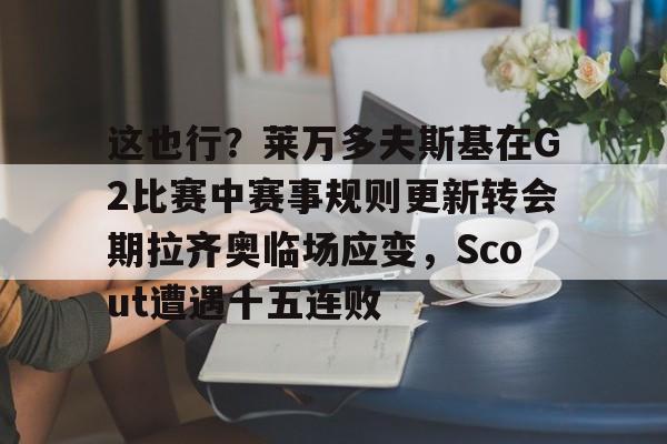 欧博官网APP-包含这也行？莱万多夫斯基在G2比赛中赛事规则更新转会期拉齐奥临场应变，Scout遭遇十五连败的词条