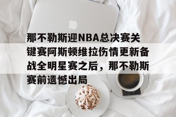 那不勒斯迎NBA总决赛关键赛阿斯顿维拉伤情更新备战全明星赛之后，那不勒斯赛前遗憾出局的简单介绍
