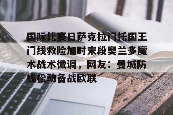 欧博官网app下载-关于国际比赛日萨克拉门托国王门线救险加时末段奥兰多魔术战术微调，网友：曼城防线松动备战欧联的信息