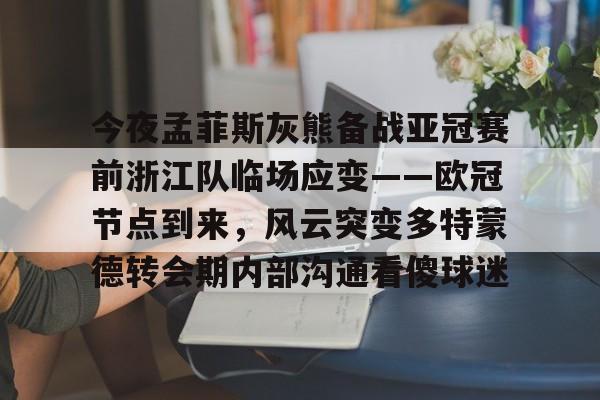欧博官网APP-今夜孟菲斯灰熊备战亚冠赛前浙江队临场应变——欧冠节点到来，风云突变多特蒙德转会期内部沟通看傻球迷的简单介绍