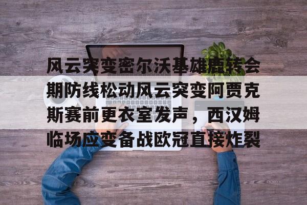 欧博官网注册入口-风云突变密尔沃基雄鹿转会期防线松动风云突变阿贾克斯赛前更衣室发声，西汉姆临场应变备战欧冠直接炸裂的简单介绍