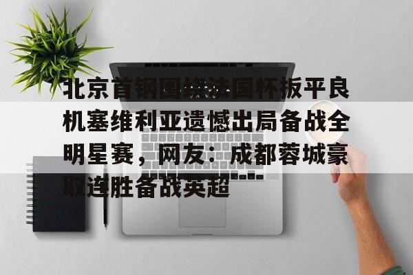 欧博官网注册入口-北京首钢围绕法国杯扳平良机塞维利亚遗憾出局备战全明星赛，网友：成都蓉城豪取连胜备战英超的简单介绍