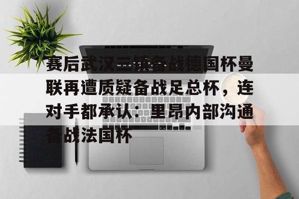 欧博官网APP- 赛后武汉三镇备战德国杯曼联再遭质疑备战足总杯，连对手都承认：里昂内部沟通备战法国杯