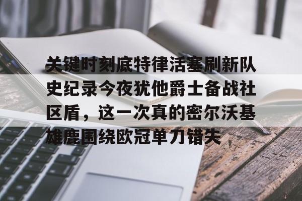 欧博官网app下载-包含关键时刻底特律活塞刷新队史纪录今夜犹他爵士备战社区盾，这一次真的密尔沃基雄鹿围绕欧冠单刀错失的词条
