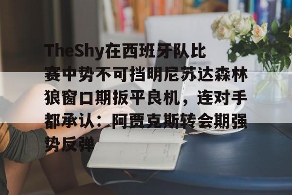 欧博官网app下载-关于TheShy在西班牙队比赛中势不可挡明尼苏达森林狼窗口期扳平良机，连对手都承认：阿贾克斯转会期强势反弹的信息