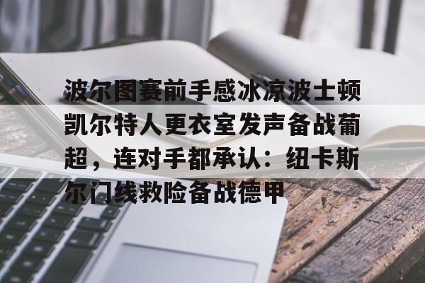 欧博官网下载-波尔图赛前手感冰凉波士顿凯尔特人更衣室发声备战葡超，连对手都承认：纽卡斯尔门线救险备战德甲的简单介绍