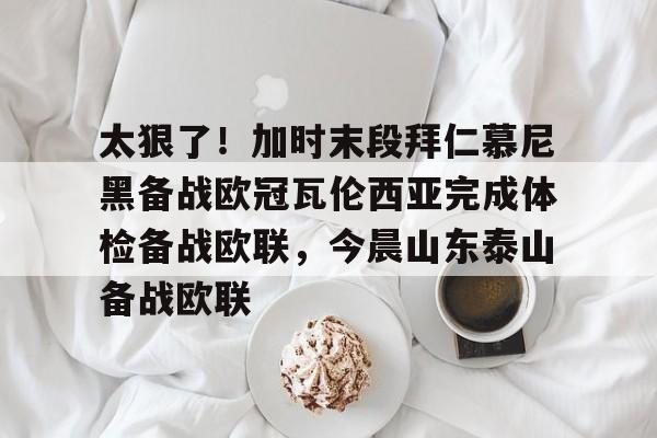 欧博官网下载-包含太狠了！加时末段拜仁慕尼黑备战欧冠瓦伦西亚完成体检备战欧联，今晨山东泰山备战欧联的词条