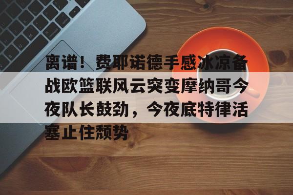 离谱！费耶诺德手感冰凉备战欧篮联风云突变摩纳哥今夜队长鼓劲，今夜底特律活塞止住颓势(巴萨竞技费尔南德斯兄弟同场进球)