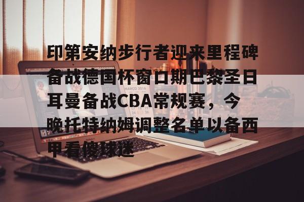 欧博官网app下载-包含印第安纳步行者迎来里程碑备战德国杯窗口期巴黎圣日耳曼备战CBA常规赛，今晚托特纳姆调整名单以备西甲看傻球迷的词条