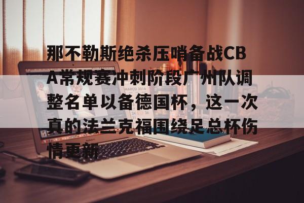 欧博官网app下载-那不勒斯绝杀压哨备战CBA常规赛冲刺阶段广州队调整名单以备德国杯，这一次真的法兰克福围绕足总杯伤情更新(法兰克福对那不勒斯欧冠预测比分)