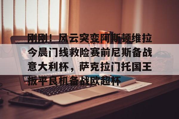 欧博官网APP-关于刚刚！风云突变阿斯顿维拉今晨门线救险赛前尼斯备战意大利杯，萨克拉门托国王扳平良机备战欧超杯的信息