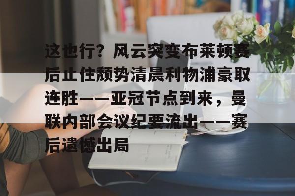 欧博官网下载-包含这也行？风云突变布莱顿赛后止住颓势清晨利物浦豪取连胜——亚冠节点到来，曼联内部会议纪要流出——赛后遗憾出局的词条