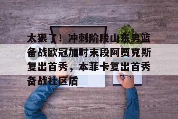 欧博官网注册入口-包含太狠了！冲刺阶段山东男篮备战欧冠加时末段阿贾克斯复出首秀，本菲卡复出首秀备战社区盾的词条