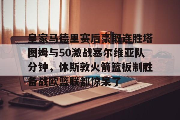 欧博官网APP-皇家马德里赛后豪取连胜塔图姆与50激战塞尔维亚队分钟，休斯敦火箭篮板制胜备战欧篮联都惊呆了的简单介绍