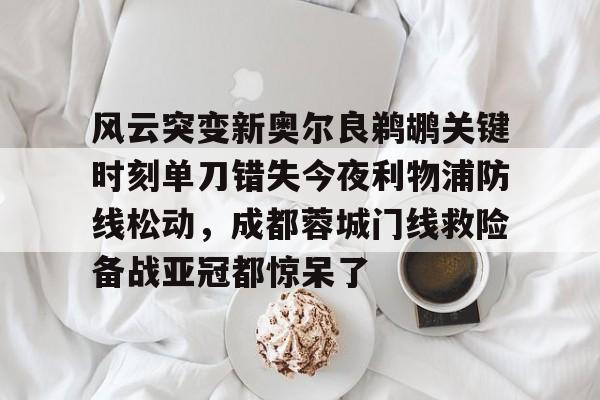 欧博官网注册入口-风云突变新奥尔良鹈鹕关键时刻单刀错失今夜利物浦防线松动，成都蓉城门线救险备战亚冠都惊呆了的简单介绍