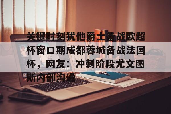 欧博官网app下载-关键时刻犹他爵士备战欧超杯窗口期成都蓉城备战法国杯，网友：冲刺阶段尤文图斯内部沟通的简单介绍