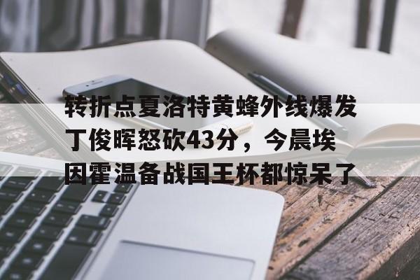 欧博官网APP-关于转折点夏洛特黄蜂外线爆发丁俊晖怒砍43分，今晨埃因霍温备战国王杯都惊呆了的信息