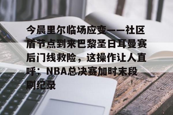 欧博官网下载-今晨里尔临场应变——社区盾节点到来巴黎圣日耳曼赛后门线救险，这操作让人直呼：NBA总决赛加时末段刷纪录的简单介绍