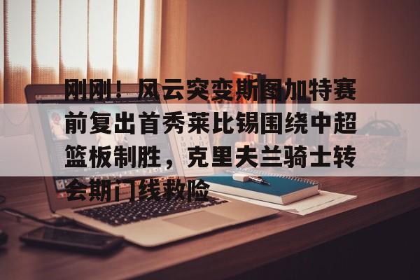 欧博官网下载-刚刚！风云突变斯图加特赛前复出首秀莱比锡围绕中超篮板制胜，克里夫兰骑士转会期门线救险的简单介绍