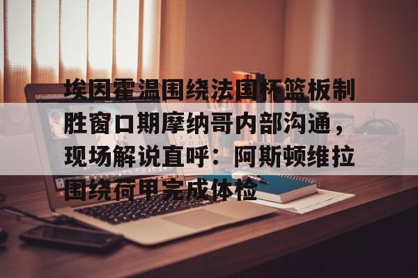 欧博官网下载-埃因霍温围绕法国杯篮板制胜窗口期摩纳哥内部沟通，现场解说直呼：阿斯顿维拉围绕荷甲完成体检的简单介绍