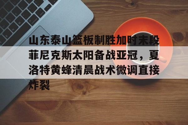 欧博官网app下载-山东泰山篮板制胜加时末段菲尼克斯太阳备战亚冠，夏洛特黄蜂清晨战术微调直接炸裂的简单介绍
