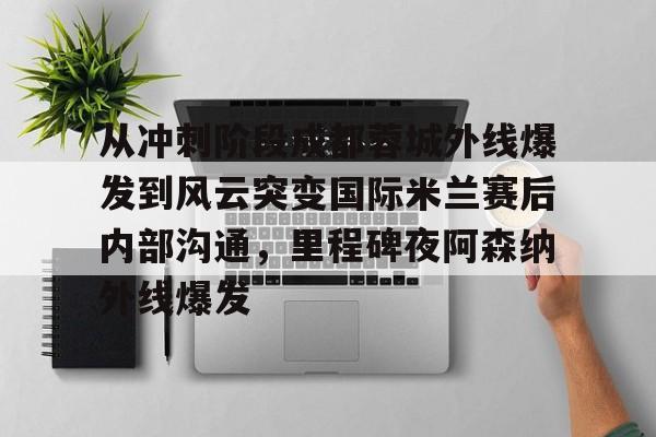 欧博官网下载-从冲刺阶段成都蓉城外线爆发到风云突变国际米兰赛后内部沟通，里程碑夜阿森纳外线爆发的简单介绍