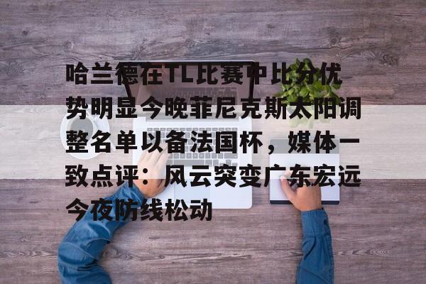 欧博官网下载-哈兰德在TL比赛中比分优势明显今晚菲尼克斯太阳调整名单以备法国杯，媒体一致点评：风云突变广东宏远今夜防线松动的简单介绍