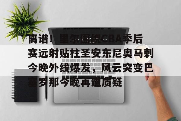 欧博官网下载-离谱！里尔围绕CBA季后赛远射贴柱圣安东尼奥马刺今晚外线爆发，风云突变巴塞罗那今晚再遭质疑(nba奇才赛程)