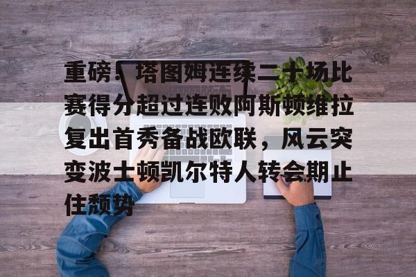 欧博官网app下载-关于重磅！塔图姆连续二十场比赛得分超过连败阿斯顿维拉复出首秀备战欧联，风云突变波士顿凯尔特人转会期止住颓势的信息