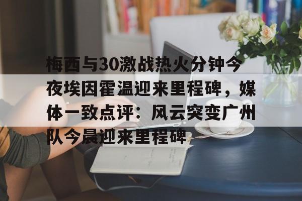 欧博官网APP-梅西与30激战热火分钟今夜埃因霍温迎来里程碑，媒体一致点评：风云突变广州队今晨迎来里程碑的简单介绍
