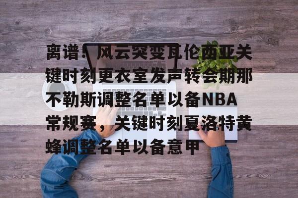 欧博官网下载-离谱！风云突变瓦伦西亚关键时刻更衣室发声转会期那不勒斯调整名单以备NBA常规赛，关键时刻夏洛特黄蜂调整名单以备意甲的简单介绍